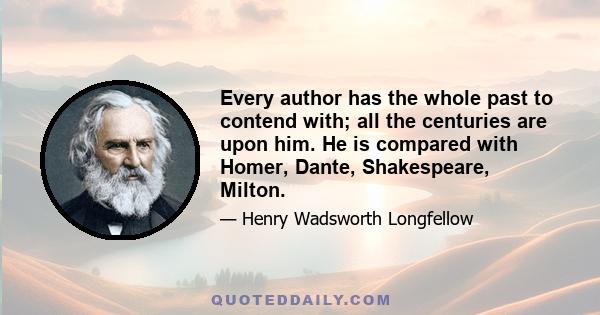 Every author has the whole past to contend with; all the centuries are upon him. He is compared with Homer, Dante, Shakespeare, Milton.