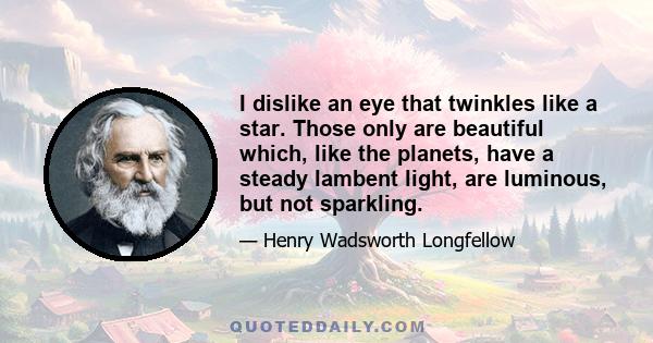 I dislike an eye that twinkles like a star. Those only are beautiful which, like the planets, have a steady lambent light, are luminous, but not sparkling.