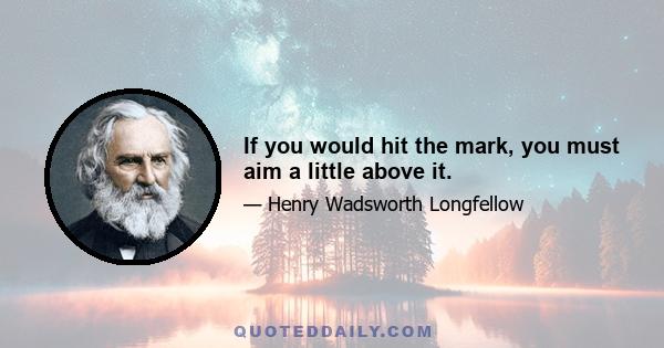 If you would hit the mark, you must aim a little above it.