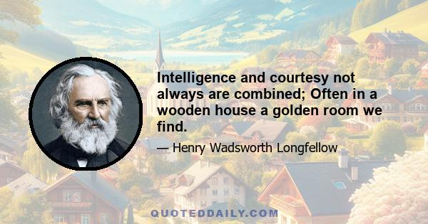 Intelligence and courtesy not always are combined; Often in a wooden house a golden room we find.