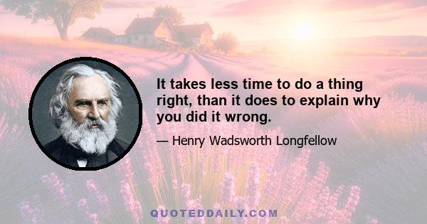 It takes less time to do a thing right, than it does to explain why you did it wrong.