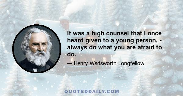 It was a high counsel that I once heard given to a young person, - always do what you are afraid to do.