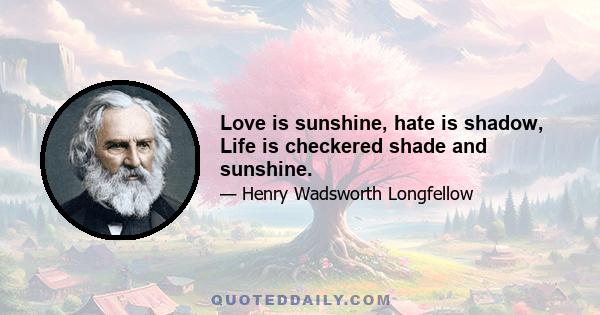 Love is sunshine, hate is shadow, Life is checkered shade and sunshine.