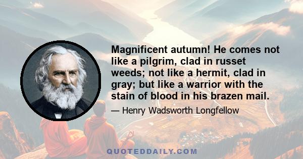 Magnificent autumn! He comes not like a pilgrim, clad in russet weeds; not like a hermit, clad in gray; but like a warrior with the stain of blood in his brazen mail.