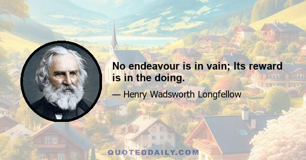 No endeavour is in vain; Its reward is in the doing.