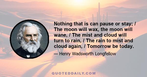 Nothing that is can pause or stay; / The moon will wax, the moon will wane, / The mist and cloud will turn to rain, / The rain to mist and cloud again, / Tomorrow be today.