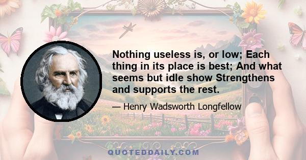 Nothing useless is, or low; Each thing in its place is best; And what seems but idle show Strengthens and supports the rest.