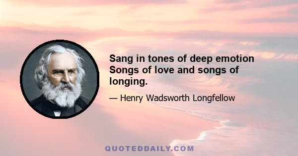 Sang in tones of deep emotion Songs of love and songs of longing.