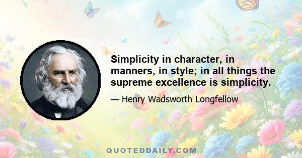 Simplicity in character, in manners, in style; in all things the supreme excellence is simplicity.