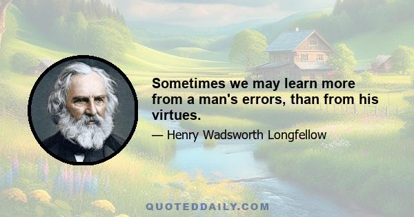 Sometimes we may learn more from a man's errors, than from his virtues.