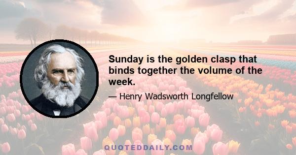 Sunday is the golden clasp that binds together the volume of the week.