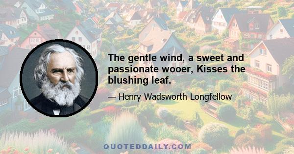 The gentle wind, a sweet and passionate wooer, Kisses the blushing leaf.