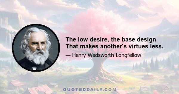 The low desire, the base design That makes another's virtues less.