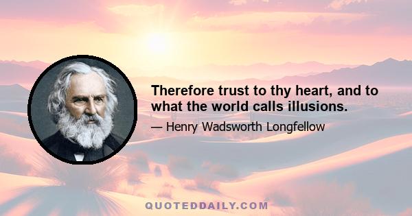 Therefore trust to thy heart, and to what the world calls illusions.