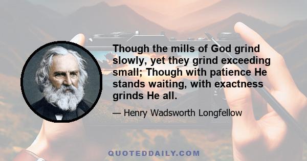 Though the mills of God grind slowly, yet they grind exceeding small; Though with patience He stands waiting, with exactness grinds He all.