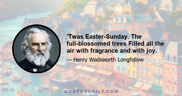 'Twas Easter-Sunday. The full-blossomed trees Filled all the air with fragrance and with joy.