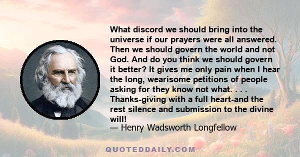 What discord we should bring into the universe if our prayers were all answered. Then we should govern the world and not God. And do you think we should govern it better? It gives me only pain when I hear the long,