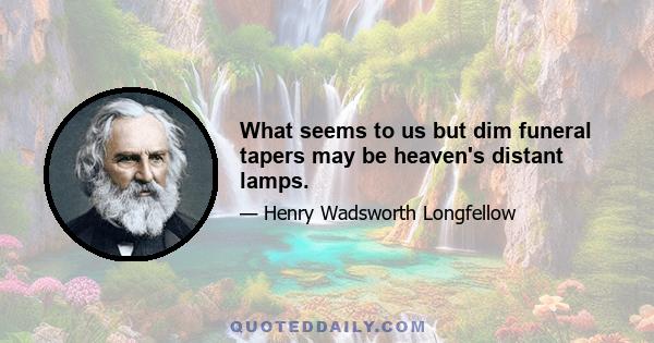 What seems to us but dim funeral tapers may be heaven's distant lamps.