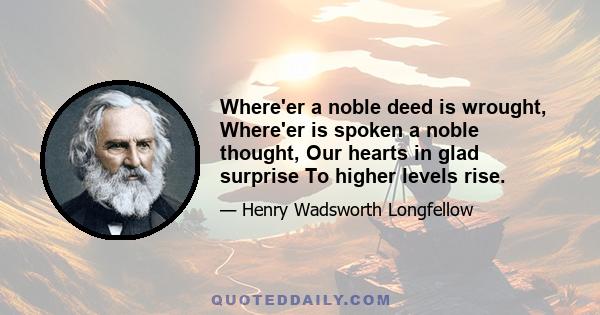 Where'er a noble deed is wrought, Where'er is spoken a noble thought, Our hearts in glad surprise To higher levels rise.