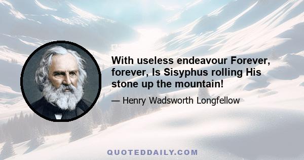 With useless endeavour Forever, forever, Is Sisyphus rolling His stone up the mountain!