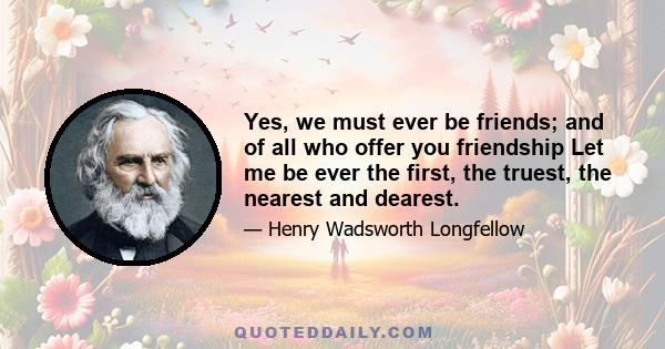 Yes, we must ever be friends; and of all who offer you friendship Let me be ever the first, the truest, the nearest and dearest.