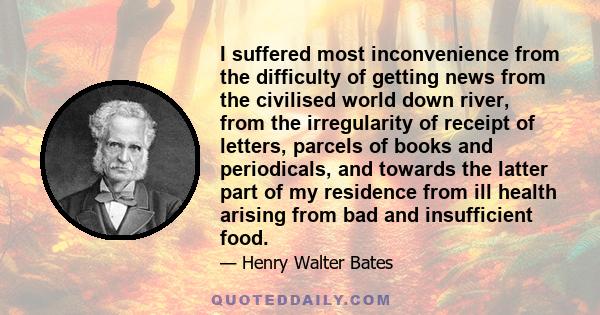 I suffered most inconvenience from the difficulty of getting news from the civilised world down river, from the irregularity of receipt of letters, parcels of books and periodicals, and towards the latter part of my