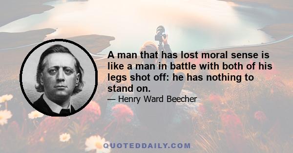 A man that has lost moral sense is like a man in battle with both of his legs shot off: he has nothing to stand on.