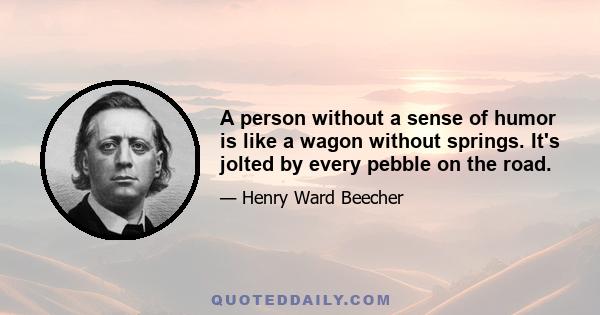 A person without a sense of humor is like a wagon without springs. It's jolted by every pebble on the road.