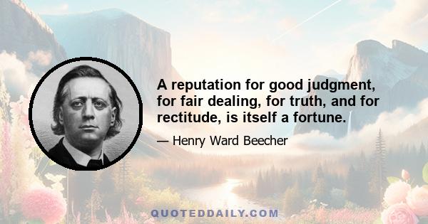 A reputation for good judgment, for fair dealing, for truth, and for rectitude, is itself a fortune.