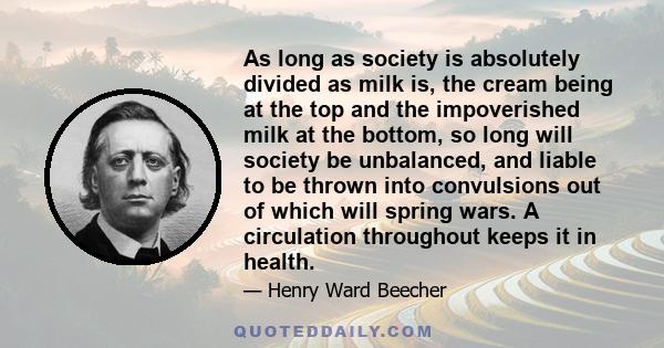 As long as society is absolutely divided as milk is, the cream being at the top and the impoverished milk at the bottom, so long will society be unbalanced, and liable to be thrown into convulsions out of which will