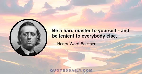 Be a hard master to yourself - and be lenient to everybody else.