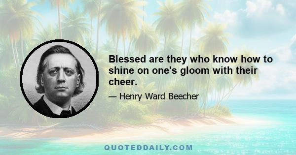 Blessed are they who know how to shine on one's gloom with their cheer.