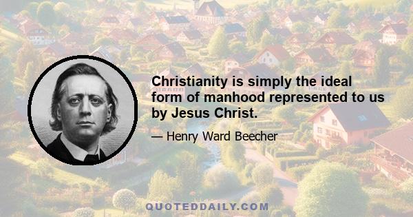 Christianity is simply the ideal form of manhood represented to us by Jesus Christ.