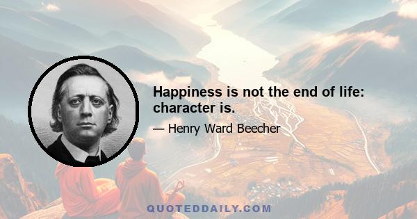 Happiness is not the end of life: character is.