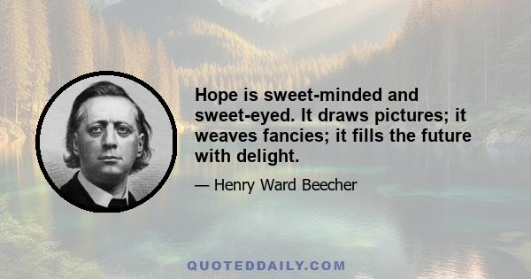 Hope is sweet-minded and sweet-eyed. It draws pictures; it weaves fancies; it fills the future with delight.