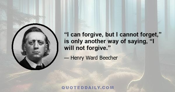 “I can forgive, but I cannot forget,” is only another way of saying, “I will not forgive.”