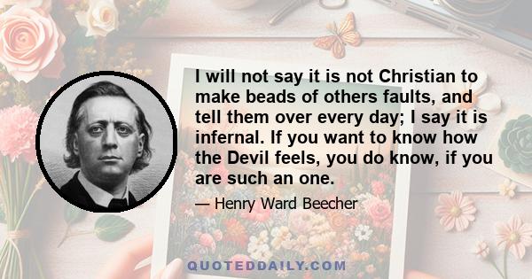 I will not say it is not Christian to make beads of others faults, and tell them over every day; I say it is infernal. If you want to know how the Devil feels, you do know, if you are such an one.