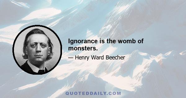 Ignorance is the womb of monsters.