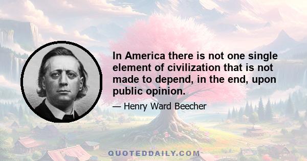 In America there is not one single element of civilization that is not made to depend, in the end, upon public opinion.