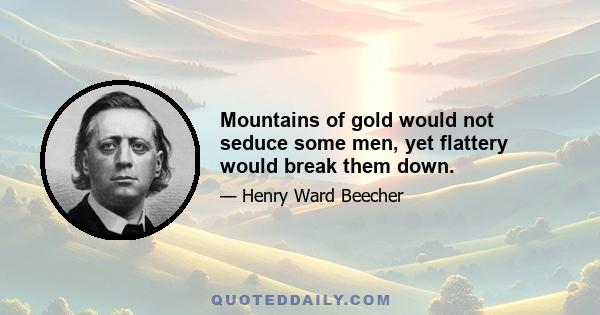 Mountains of gold would not seduce some men, yet flattery would break them down.