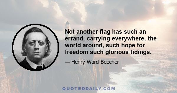 Not another flag has such an errand, carrying everywhere, the world around, such hope for freedom such glorious tidings.