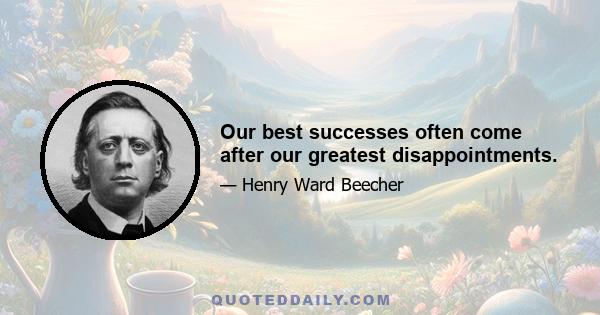 Our best successes often come after our greatest disappointments.