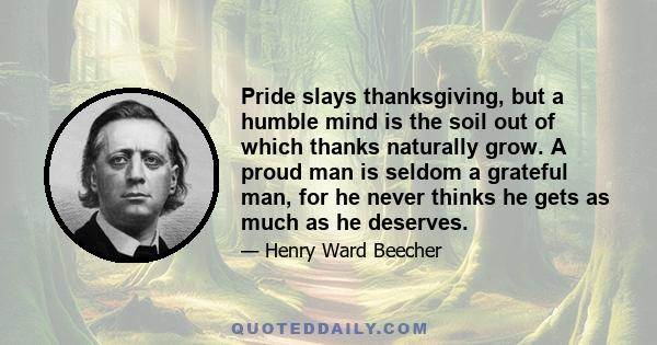 Pride slays thanksgiving, but a humble mind is the soil out of which thanks naturally grow. A proud man is seldom a grateful man, for he never thinks he gets as much as he deserves.