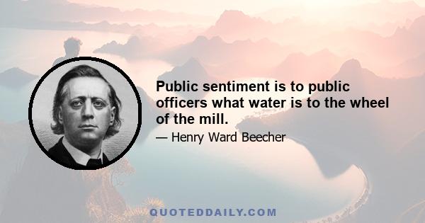 Public sentiment is to public officers what water is to the wheel of the mill.