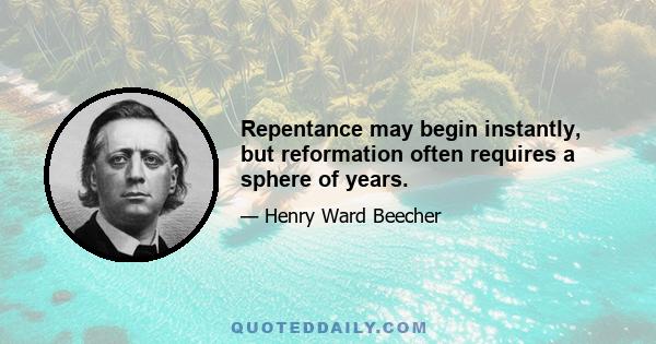 Repentance may begin instantly, but reformation often requires a sphere of years.