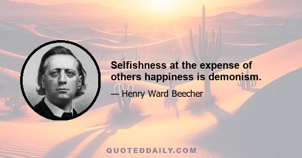 Selfishness at the expense of others happiness is demonism.