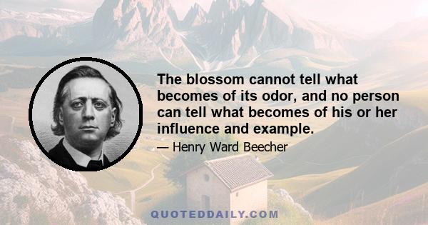 The blossom cannot tell what becomes of its odor, and no person can tell what becomes of his or her influence and example.