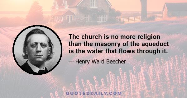 The church is no more religion than the masonry of the aqueduct is the water that flows through it.