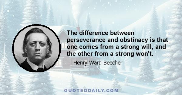 The difference between perseverance and obstinacy is that one comes from a strong will, and the other from a strong won't.