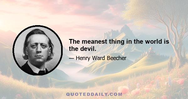 The meanest thing in the world is the devil.